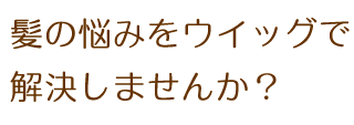 髪の悩みをウイッグで解決しませんか